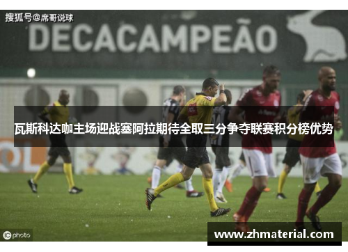 瓦斯科达咖主场迎战塞阿拉期待全取三分争夺联赛积分榜优势