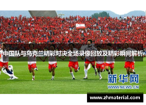 中国队与乌克兰精彩对决全场录像回放及精彩瞬间解析