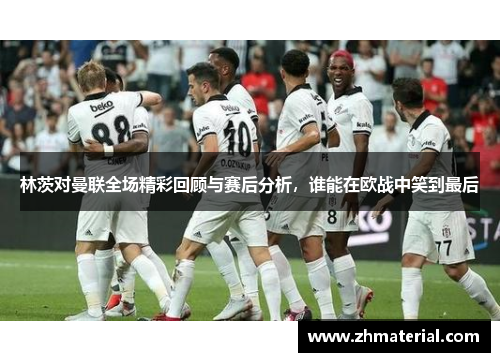 林茨对曼联全场精彩回顾与赛后分析，谁能在欧战中笑到最后