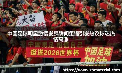 中国足球明星激情发飙瞬间集锦引发热议球迷热情高涨